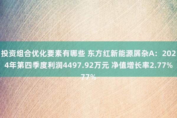 投资组合优化要素有哪些 东方红新能源羼杂A：2024年第四季度利润4497.92万元 净值增长率2.77%