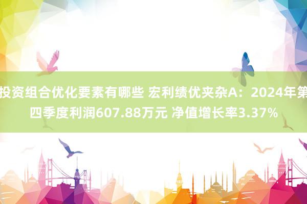 投资组合优化要素有哪些 宏利绩优夹杂A：2024年第四季度利润607.88万元 净值增长率3.37%