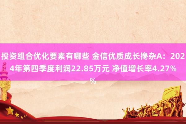 投资组合优化要素有哪些 金信优质成长搀杂A：2024年第四季度利润22.85万元 净值增长率4.27%