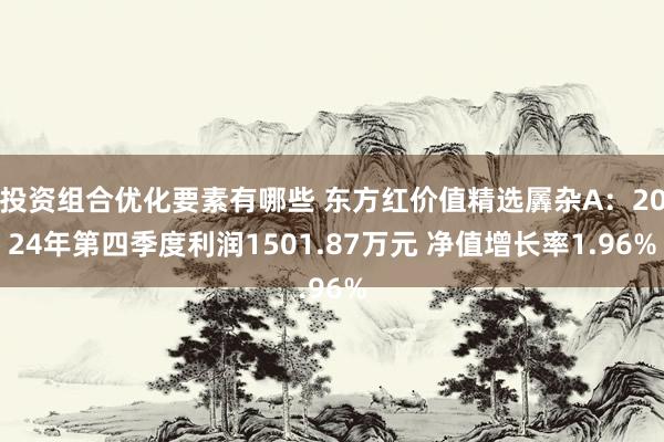 投资组合优化要素有哪些 东方红价值精选羼杂A：2024年第四季度利润1501.87万元 净值增长率1.96%