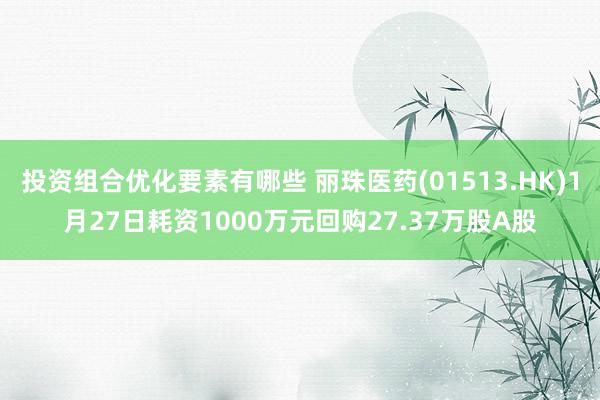 投资组合优化要素有哪些 丽珠医药(01513.HK)1月27日耗资1000万元回购27.37万股A股