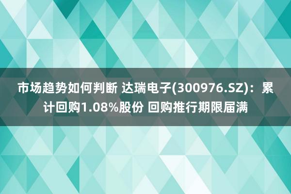 市场趋势如何判断 达瑞电子(300976.SZ)：累计回购1.08%股份 回购推行期限届满