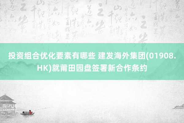 投资组合优化要素有哪些 建发海外集团(01908.HK)就莆田园盘签署新合作条约