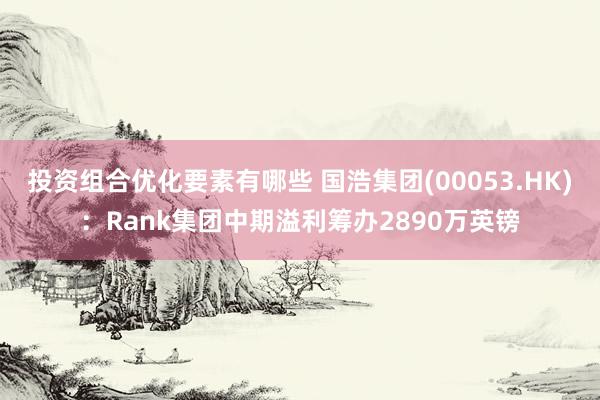 投资组合优化要素有哪些 国浩集团(00053.HK)：Rank集团中期溢利筹办2890万英镑