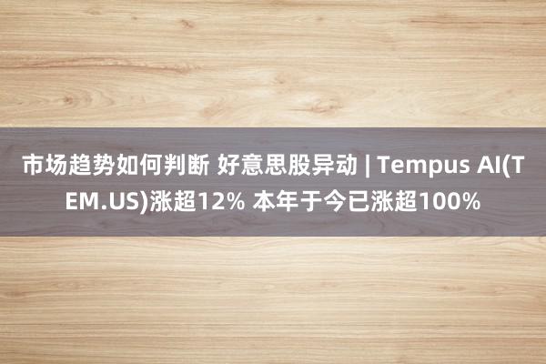 市场趋势如何判断 好意思股异动 | Tempus AI(TEM.US)涨超12% 本年于今已涨超100%