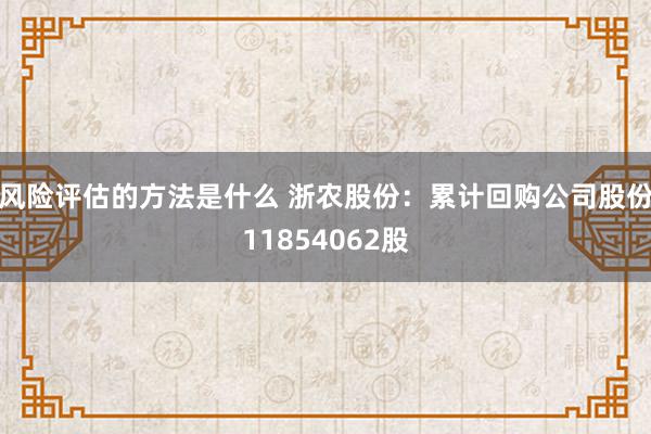 风险评估的方法是什么 浙农股份：累计回购公司股份11854062股