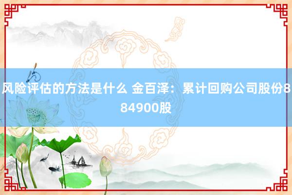 风险评估的方法是什么 金百泽：累计回购公司股份884900股