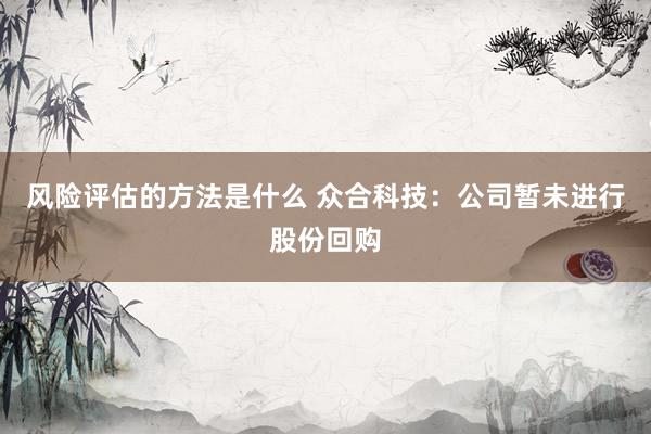 风险评估的方法是什么 众合科技：公司暂未进行股份回购