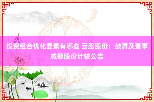 投资组合优化要素有哪些 云路股份：鼓舞及董事减握股份计较公告