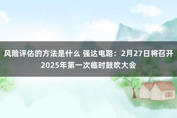 风险评估的方法是什么 强达电路：2月27日将召开2025年第一次临时鼓吹大会