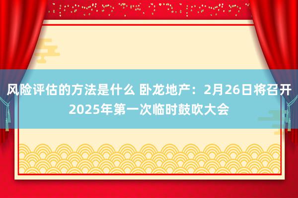 风险评估的方法是什么 卧龙地产：2月26日将召开2025年第一次临时鼓吹大会