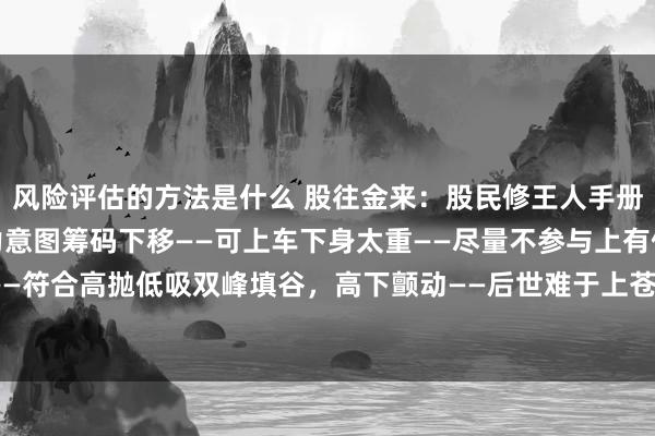 风险评估的方法是什么 股往金来：股民修王人手册——看筹码散布洞悉主力意图筹码下移——可上车下身太重——尽量不参与上有但愿，下有底盘——符合高抛低吸双峰填谷，高下颤动——后世难于上苍天脑袋大脖子粗——假