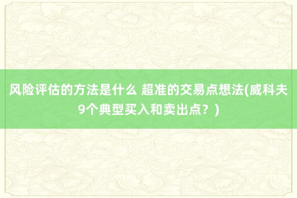 风险评估的方法是什么 超准的交易点想法(威科夫9个典型买入和卖出点？)