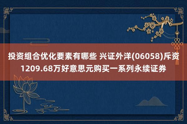 投资组合优化要素有哪些 兴证外洋(06058)斥资1209.68万好意思元购买一系列永续证券