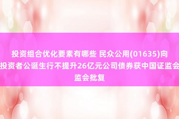 投资组合优化要素有哪些 民众公用(01635)向专科投资者公诞生行不提升26亿元公司债券获中国证监会批复