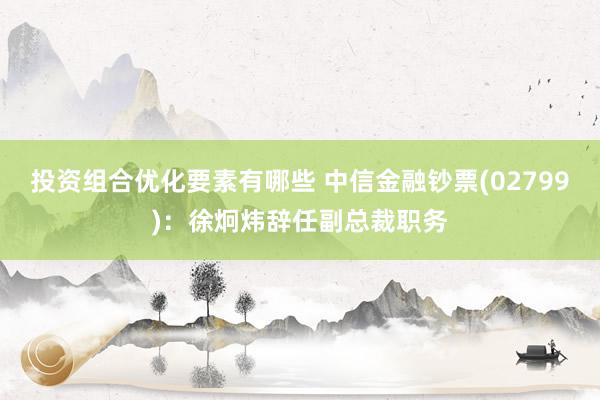 投资组合优化要素有哪些 中信金融钞票(02799)：徐炯炜辞任副总裁职务