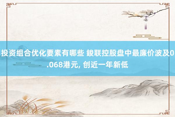 投资组合优化要素有哪些 鋑联控股盘中最廉价波及0.068港元, 创近一年新低