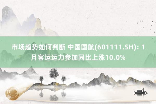 市场趋势如何判断 中国国航(601111.SH): 1月客运运力参加同比上涨10.0%