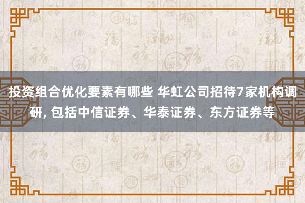 投资组合优化要素有哪些 华虹公司招待7家机构调研, 包括中信证券、华泰证券、东方证券等