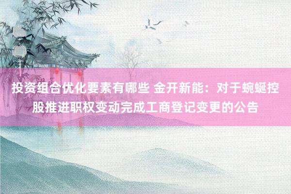 投资组合优化要素有哪些 金开新能：对于蜿蜒控股推进职权变动完成工商登记变更的公告