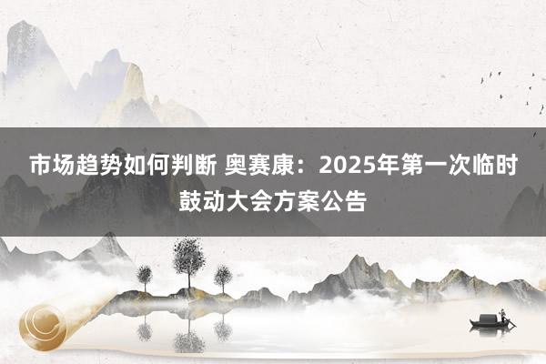 市场趋势如何判断 奥赛康：2025年第一次临时鼓动大会方案公告