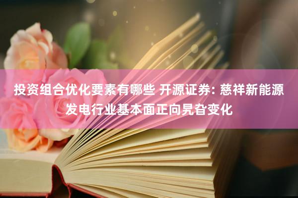 投资组合优化要素有哪些 开源证券: 慈祥新能源发电行业基本面正向旯旮变化