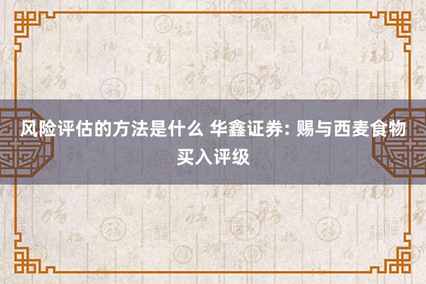 风险评估的方法是什么 华鑫证券: 赐与西麦食物买入评级