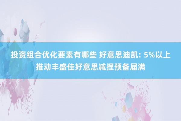 投资组合优化要素有哪些 好意思迪凯: 5%以上推动丰盛佳好意思减捏预备届满