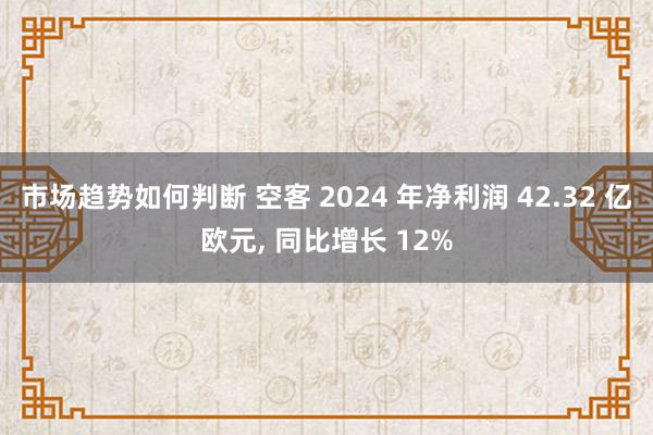 市场趋势如何判断 空客 2024 年净利润 42.32 亿欧元, 同比增长 12%