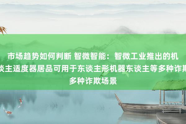 市场趋势如何判断 智微智能：智微工业推出的机器东谈主适度器居品可用于东谈主形机器东谈主等多种诈欺场景