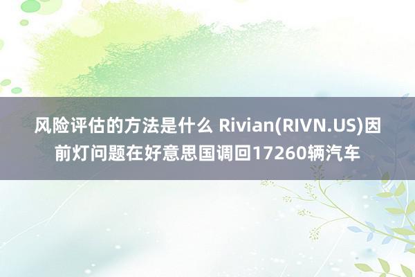 风险评估的方法是什么 Rivian(RIVN.US)因前灯问题在好意思国调回17260辆汽车