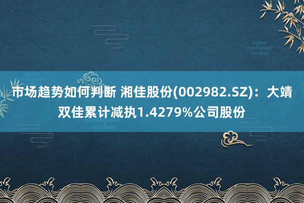 市场趋势如何判断 湘佳股份(002982.SZ)：大靖双佳累计减执1.4279%公司股份