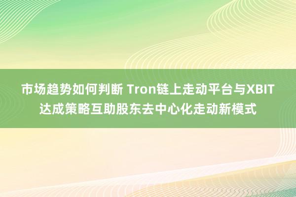 市场趋势如何判断 Tron链上走动平台与XBIT达成策略互助股东去中心化走动新模式