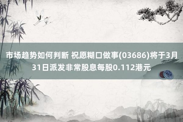 市场趋势如何判断 祝愿糊口做事(03686)将于3月31日派发非常股息每股0.112港元