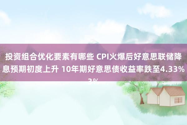 投资组合优化要素有哪些 CPI火爆后好意思联储降息预期初度上升 10年期好意思债收益率跌至4.33%