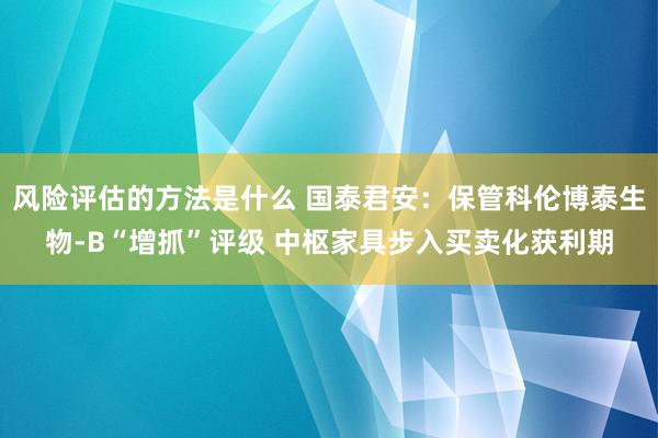 风险评估的方法是什么 国泰君安：保管科伦博泰生物-B“增抓”评级 中枢家具步入买卖化获利期