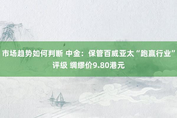 市场趋势如何判断 中金：保管百威亚太“跑赢行业”评级 绸缪价9.80港元