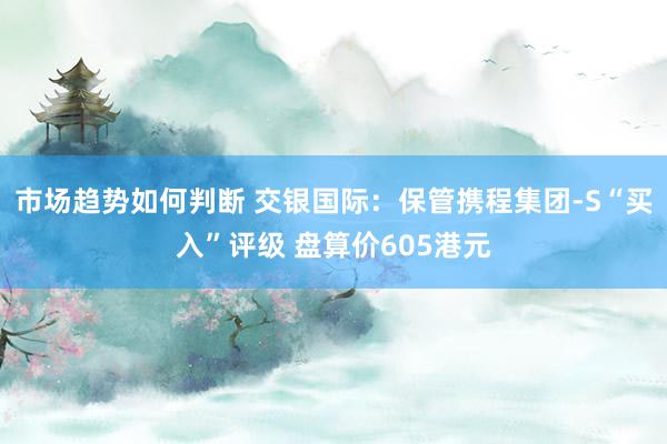 市场趋势如何判断 交银国际：保管携程集团-S“买入”评级 盘算价605港元