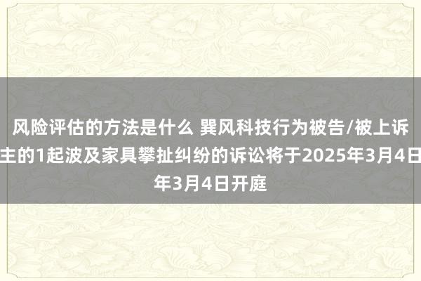 风险评估的方法是什么 巽风科技行为被告/被上诉东谈主的1起波及家具攀扯纠纷的诉讼将于2025年3月4日开庭