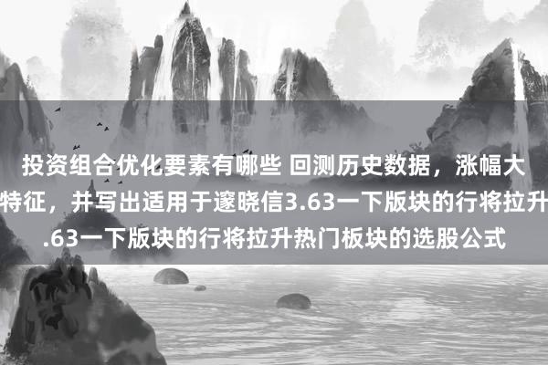 投资组合优化要素有哪些 回测历史数据，涨幅大涨速快的股票有什么特征，并写出适用于邃晓信3.63一下版块的行将拉升热门板块的选股公式