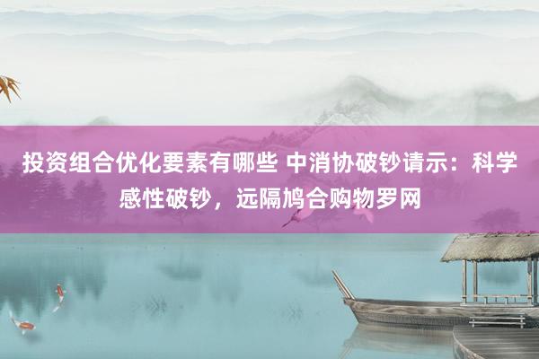 投资组合优化要素有哪些 中消协破钞请示：科学感性破钞，远隔鸠合购物罗网