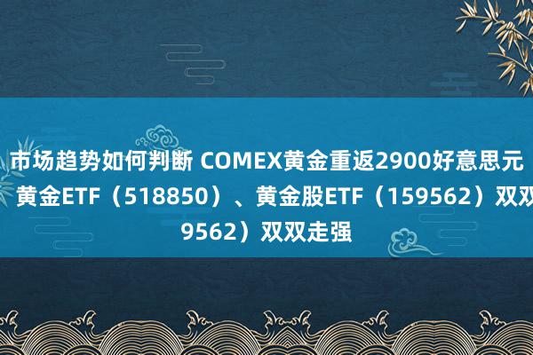 市场趋势如何判断 COMEX黄金重返2900好意思元关隘，黄金ETF（518850）、黄金股ETF（159562）双双走强