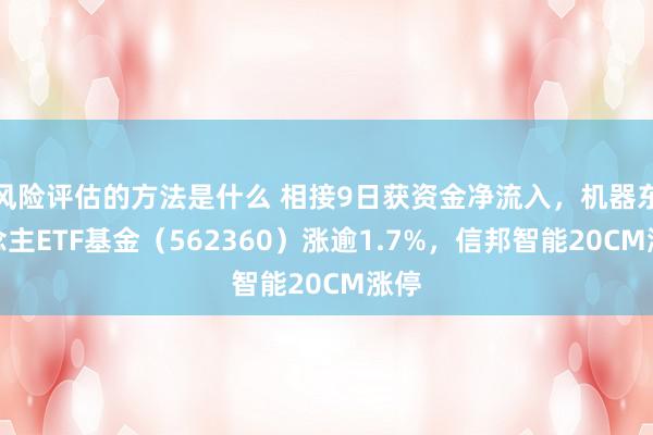 风险评估的方法是什么 相接9日获资金净流入，机器东说念主ETF基金（562360）涨逾1.7%，信邦智能20CM涨停