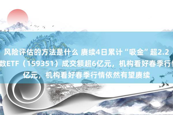 风险评估的方法是什么 赓续4日累计“吸金”超2.2亿元，A500指数ETF（159351）成交额超6亿元，机构看好春季行情依然有望赓续