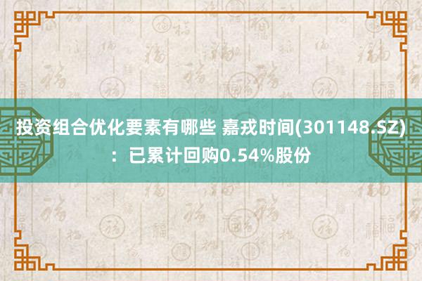 投资组合优化要素有哪些 嘉戎时间(301148.SZ)：已累计回购0.54%股份