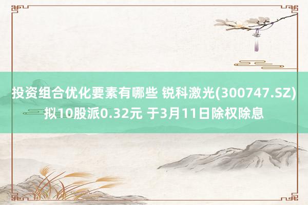 投资组合优化要素有哪些 锐科激光(300747.SZ)拟10股派0.32元 于3月11日除权除息