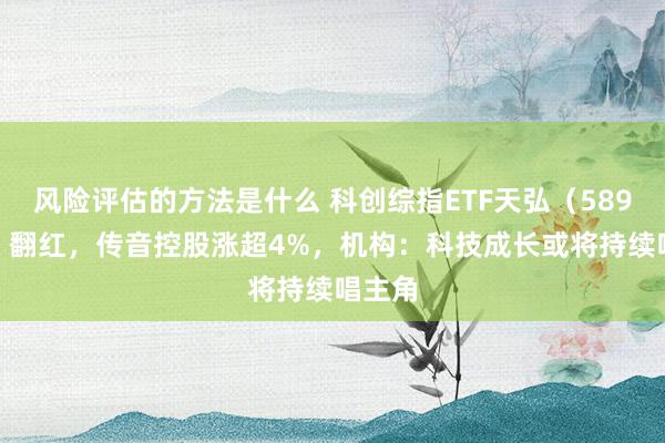 风险评估的方法是什么 科创综指ETF天弘（589860）翻红，传音控股涨超4%，机构：科技成长或将持续唱主角