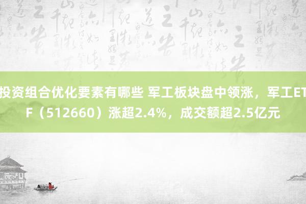 投资组合优化要素有哪些 军工板块盘中领涨，军工ETF（512660）涨超2.4%，成交额超2.5亿元