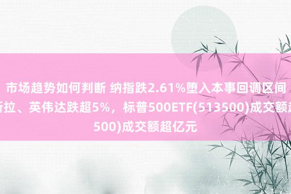 市场趋势如何判断 纳指跌2.61%堕入本事回调区间，特斯拉、英伟达跌超5%，标普500ETF(513500)成交额超亿元