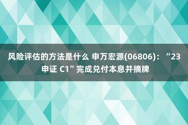 风险评估的方法是什么 申万宏源(06806)：“23 申证 C1”完成兑付本息并摘牌